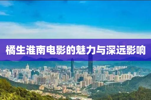 橘生淮南电影的魅力与深远影响