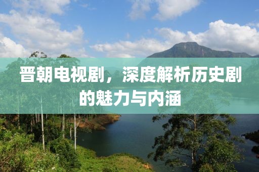晋朝电视剧，深度解析历史剧的魅力与内涵
