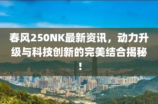 春风250NK最新资讯，动力升级与科技创新的完美结合揭秘！