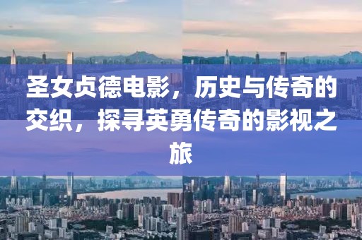 圣女贞德电影，历史与传奇的交织，探寻英勇传奇的影视之旅