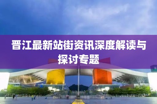 晋江最新站街资讯深度解读与探讨专题