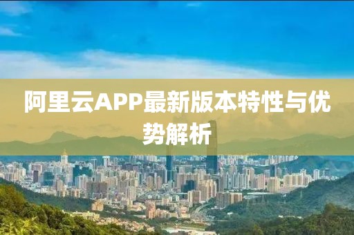 阿里云APP最新版本特性与优势解析