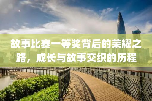 故事比赛一等奖背后的荣耀之路，成长与故事交织的历程