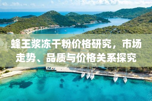 蜂王浆冻干粉价格研究，市场走势、品质与价格关系探究