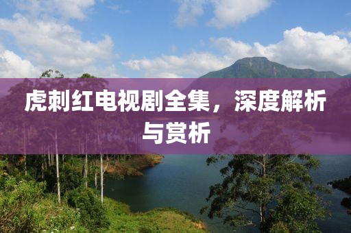 虎刺红电视剧全集，深度解析与赏析