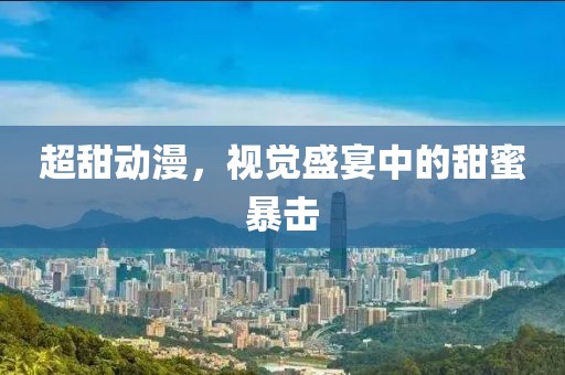 超甜动漫，视觉盛宴中的甜蜜暴击