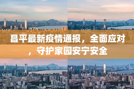 昌平最新疫情通报，全面应对，守护家园安宁安全