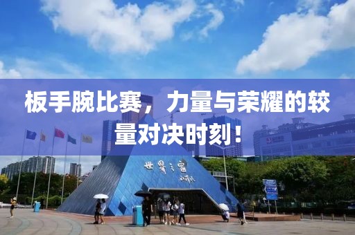 板手腕比赛，力量与荣耀的较量对决时刻！