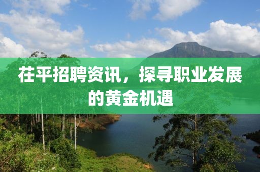 茌平招聘资讯，探寻职业发展的黄金机遇