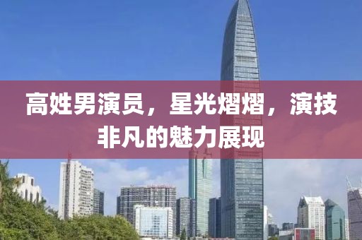 高姓男演员，星光熠熠，演技非凡的魅力展现