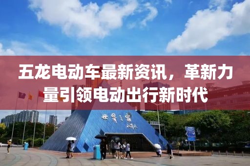 五龙电动车最新资讯，革新力量引领电动出行新时代