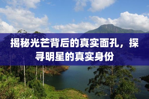 揭秘光芒背后的真实面孔，探寻明星的真实身份