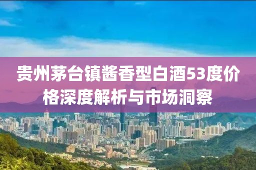 贵州茅台镇酱香型白酒53度价格深度解析与市场洞察