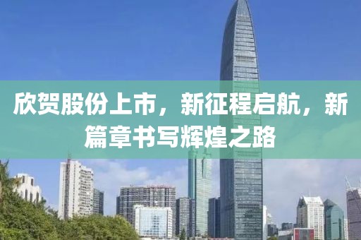 欣贺股份上市，新征程启航，新篇章书写辉煌之路