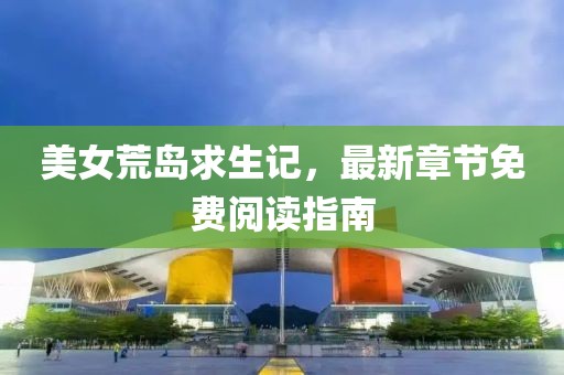 美女荒岛求生记，最新章节免费阅读指南