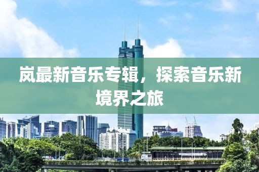 岚最新音乐专辑，探索音乐新境界之旅