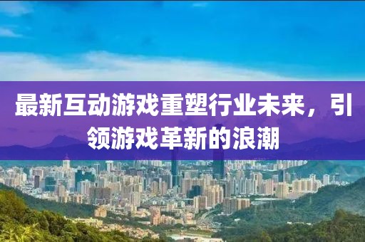 最新互动游戏重塑行业未来，引领游戏革新的浪潮
