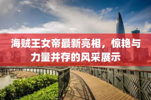 海贼王女帝最新亮相，惊艳与力量并存的风采展示