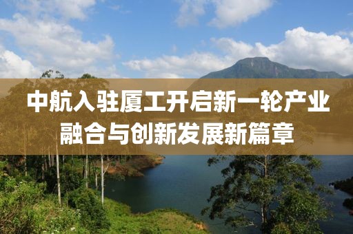 中航入驻厦工开启新一轮产业融合与创新发展新篇章