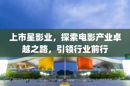 上市星影业，探索电影产业卓越之路，引领行业前行