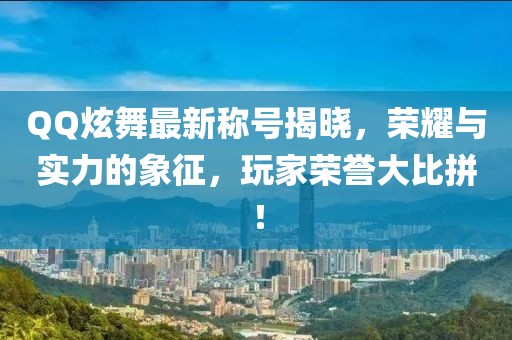 QQ炫舞最新称号揭晓，荣耀与实力的象征，玩家荣誉大比拼！