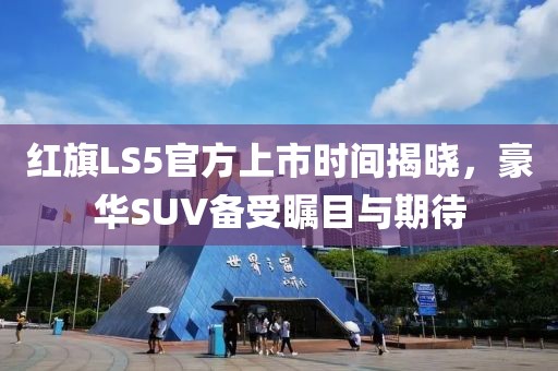 红旗LS5官方上市时间揭晓，豪华SUV备受瞩目与期待