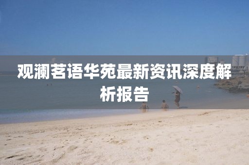 观澜茗语华苑最新资讯深度解析报告