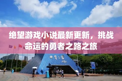 绝望游戏小说最新更新，挑战命运的勇者之路之旅