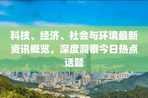 科技、经济、社会与环境最新资讯概览，深度洞察今日热点话题