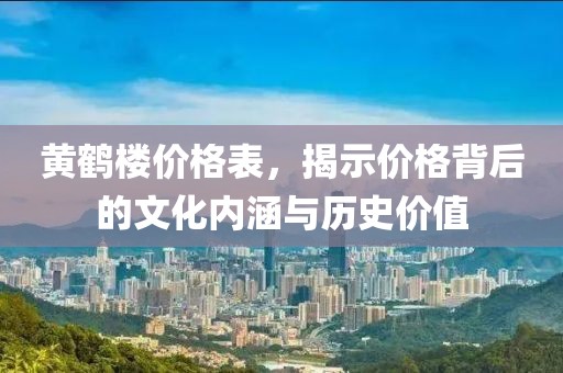 黄鹤楼价格表，揭示价格背后的文化内涵与历史价值