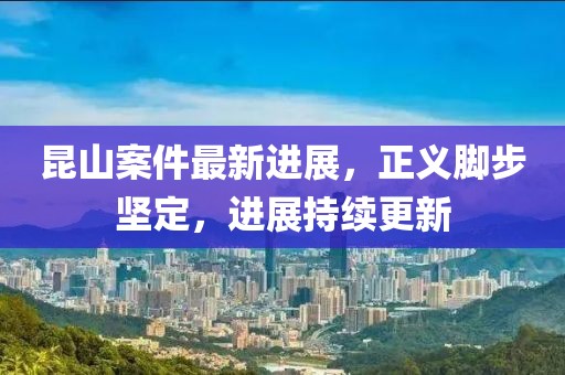 昆山案件最新进展，正义脚步坚定，进展持续更新