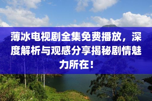 薄冰电视剧全集免费播放，深度解析与观感分享揭秘剧情魅力所在！
