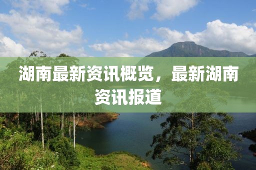 湖南最新资讯概览，最新湖南资讯报道