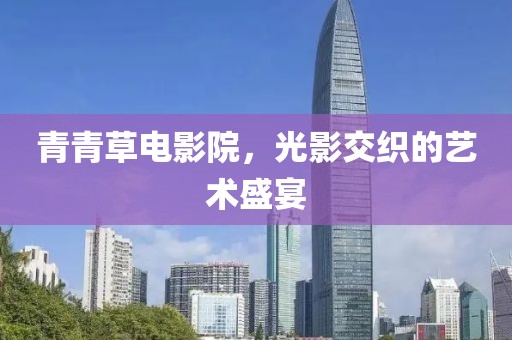 青青草电影院，光影交织的艺术盛宴