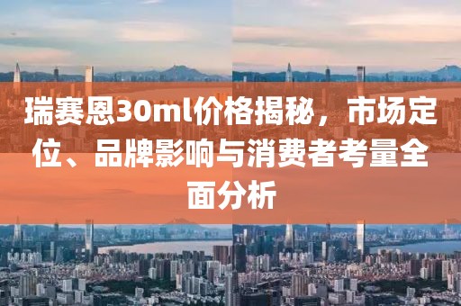 瑞赛恩30ml价格揭秘，市场定位、品牌影响与消费者考量全面分析