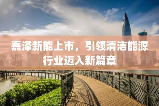 嘉泽新能上市，引领清洁能源行业迈入新篇章