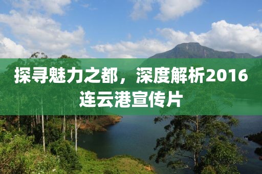 探寻魅力之都，深度解析2016连云港宣传片