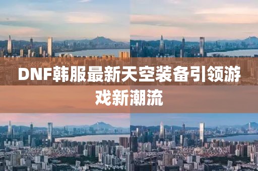 DNF韩服最新天空装备引领游戏新潮流