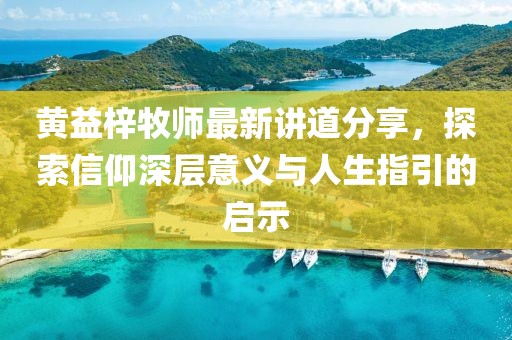黄益梓牧师最新讲道分享，探索信仰深层意义与人生指引的启示