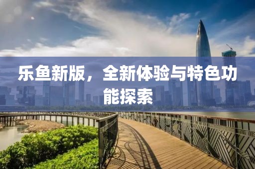 乐鱼新版，全新体验与特色功能探索