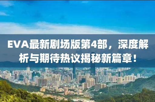 EVA最新剧场版第4部，深度解析与期待热议揭秘新篇章！
