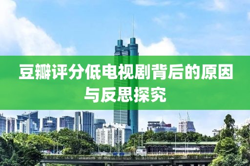 豆瓣评分低电视剧背后的原因与反思探究