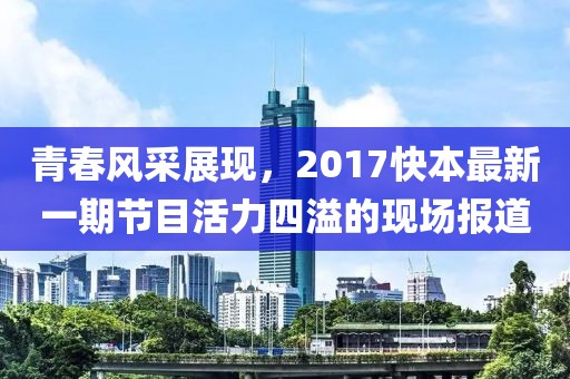 青春风采展现，2017快本最新一期节目活力四溢的现场报道