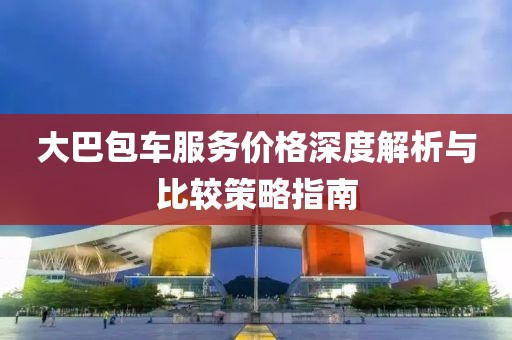大巴包车服务价格深度解析与比较策略指南