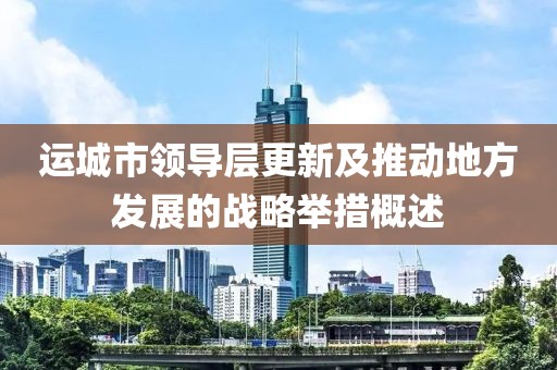 运城市领导层更新及推动地方发展的战略举措概述