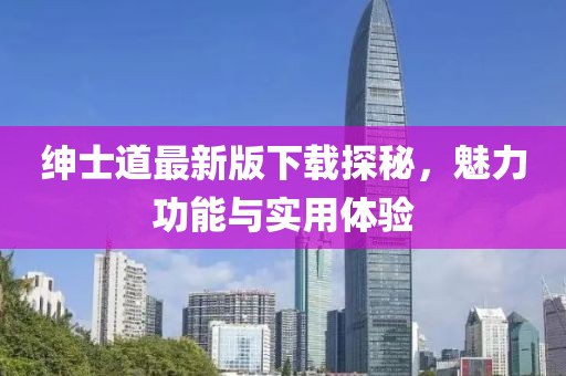 绅士道最新版下载探秘，魅力功能与实用体验