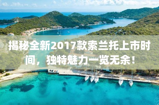 揭秘全新2017款索兰托上市时间，独特魅力一览无余！