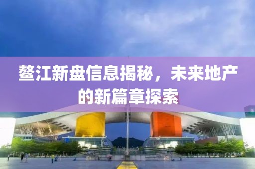 鳌江新盘信息揭秘，未来地产的新篇章探索