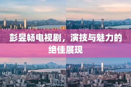 彭昱畅电视剧，演技与魅力的绝佳展现