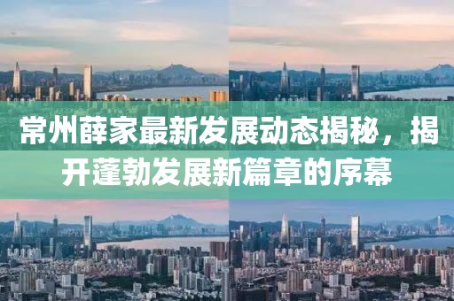 常州薛家最新发展动态揭秘，揭开蓬勃发展新篇章的序幕